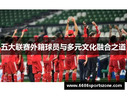 五大联赛外籍球员与多元文化融合之道