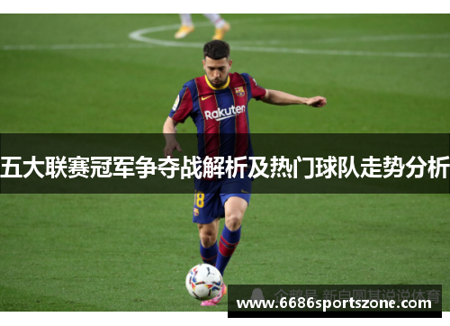 五大联赛冠军争夺战解析及热门球队走势分析