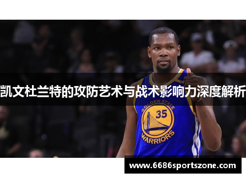 凯文杜兰特的攻防艺术与战术影响力深度解析