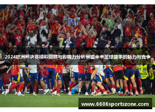 2024欧洲杯决赛精彩回顾与影响力分析展望未来足球盛事的魅力与竞争