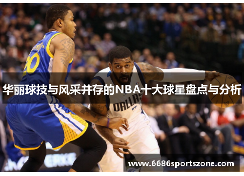 华丽球技与风采并存的NBA十大球星盘点与分析
