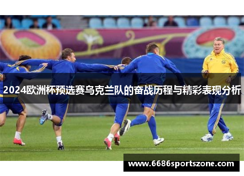 2024欧洲杯预选赛乌克兰队的奋战历程与精彩表现分析