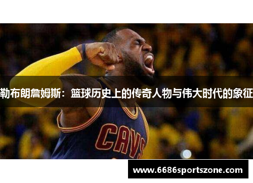 勒布朗詹姆斯：篮球历史上的传奇人物与伟大时代的象征