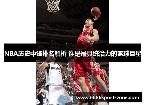 NBA历史中锋排名解析 谁是最具统治力的篮球巨星