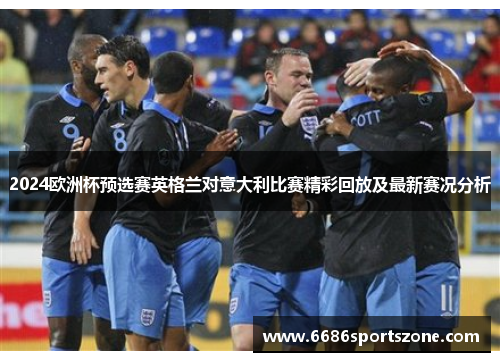 2024欧洲杯预选赛英格兰对意大利比赛精彩回放及最新赛况分析