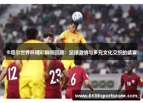 卡塔尔世界杯精彩瞬间回顾：足球激情与多元文化交织的盛宴