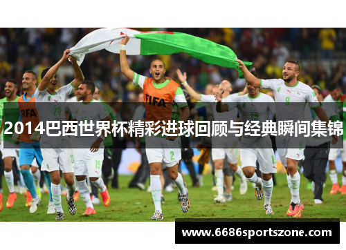 2014巴西世界杯精彩进球回顾与经典瞬间集锦