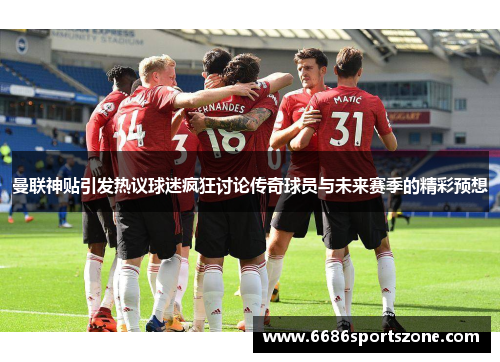 曼联神贴引发热议球迷疯狂讨论传奇球员与未来赛季的精彩预想
