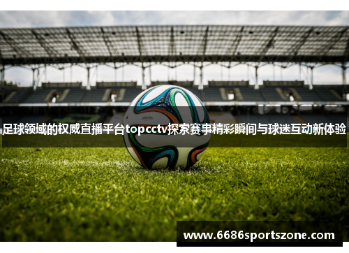 足球领域的权威直播平台topcctv探索赛事精彩瞬间与球迷互动新体验