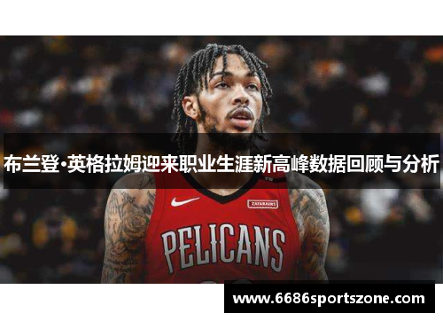 布兰登·英格拉姆迎来职业生涯新高峰数据回顾与分析