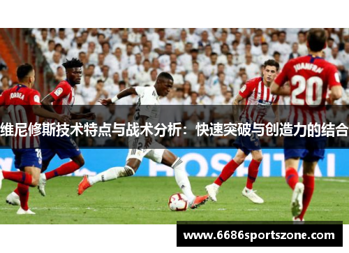维尼修斯技术特点与战术分析：快速突破与创造力的结合