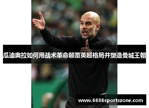 瓜迪奥拉如何用战术革命颠覆英超格局并塑造曼城王朝