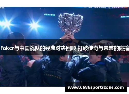 Faker与中国战队的经典对决回顾 打破传奇与荣誉的碰撞