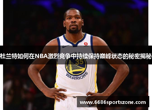 杜兰特如何在NBA激烈竞争中持续保持巅峰状态的秘密揭秘