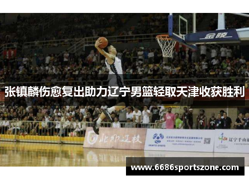 张镇麟伤愈复出助力辽宁男篮轻取天津收获胜利