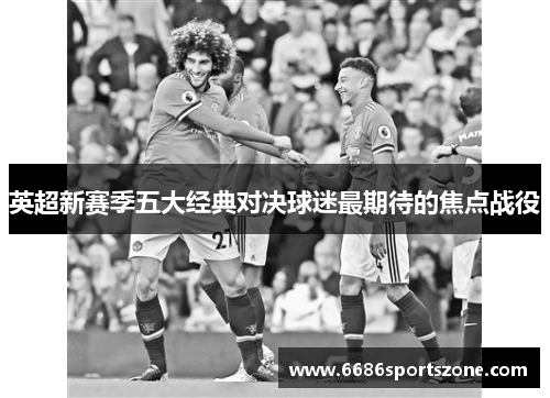 英超新赛季五大经典对决球迷最期待的焦点战役