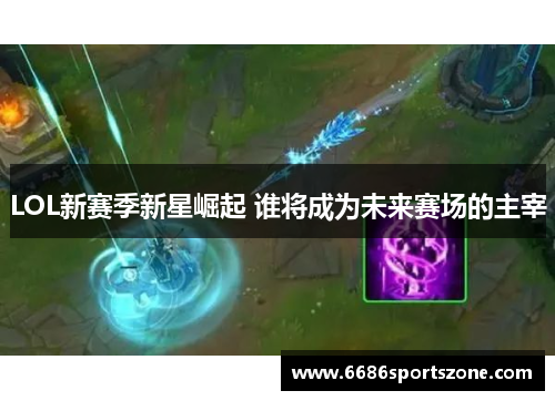 LOL新赛季新星崛起 谁将成为未来赛场的主宰