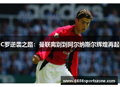 C罗逆袭之路：曼联离别到阿尔纳斯尔辉煌再起