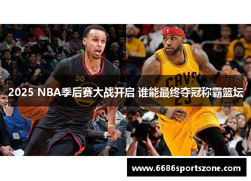 2025 NBA季后赛大战开启 谁能最终夺冠称霸篮坛