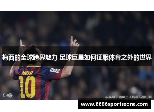 梅西的全球跨界魅力 足球巨星如何征服体育之外的世界