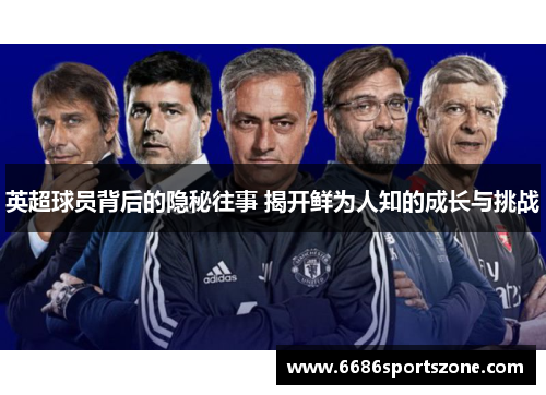 英超球员背后的隐秘往事 揭开鲜为人知的成长与挑战