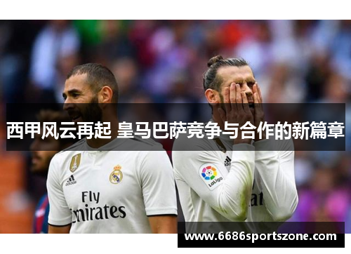 西甲风云再起 皇马巴萨竞争与合作的新篇章