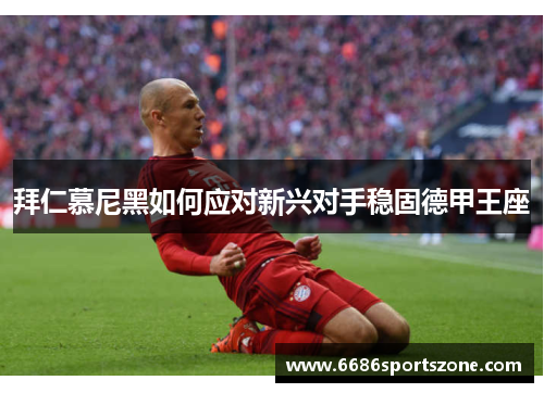 拜仁慕尼黑如何应对新兴对手稳固德甲王座