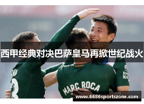 西甲经典对决巴萨皇马再掀世纪战火