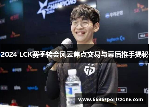 2024 LCK赛季转会风云焦点交易与幕后推手揭秘