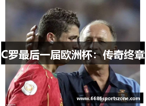 C罗最后一届欧洲杯：传奇终章