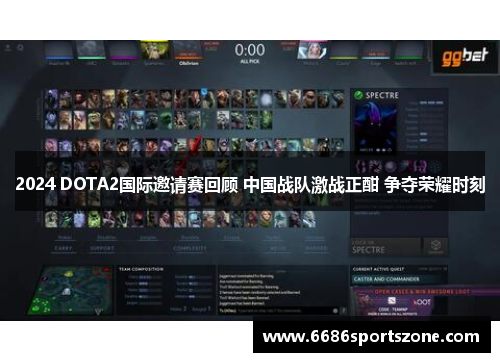 2024 DOTA2国际邀请赛回顾 中国战队激战正酣 争夺荣耀时刻