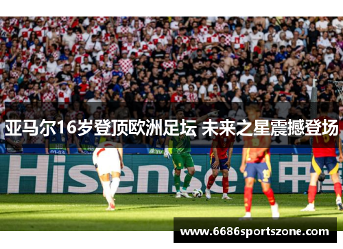 亚马尔16岁登顶欧洲足坛 未来之星震撼登场