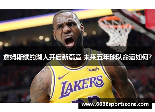 詹姆斯续约湖人开启新篇章 未来五年球队命运如何？