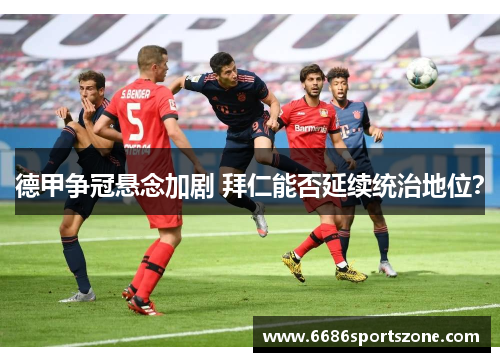 德甲争冠悬念加剧 拜仁能否延续统治地位？