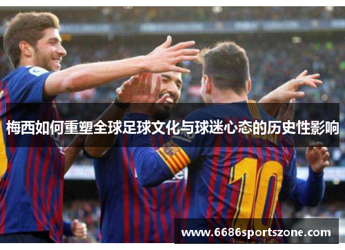 梅西如何重塑全球足球文化与球迷心态的历史性影响