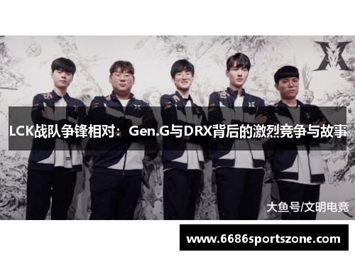 LCK战队争锋相对：Gen.G与DRX背后的激烈竞争与故事