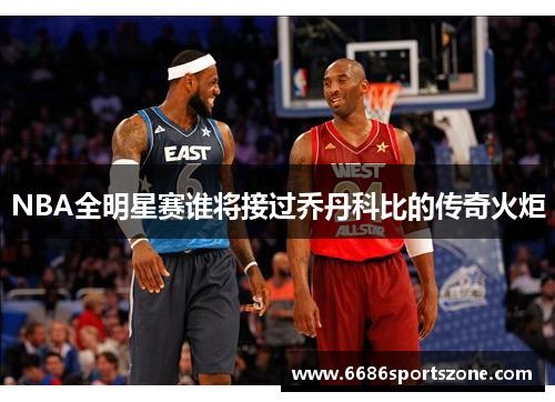 NBA全明星赛谁将接过乔丹科比的传奇火炬