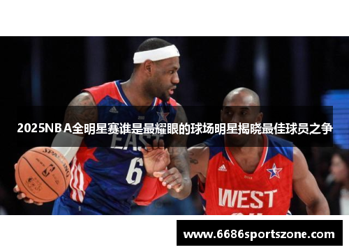 2025NBA全明星赛谁是最耀眼的球场明星揭晓最佳球员之争