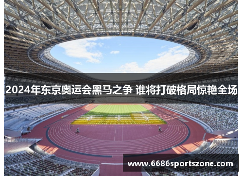2024年东京奥运会黑马之争 谁将打破格局惊艳全场