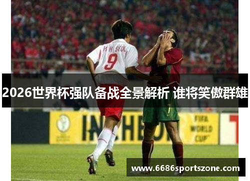2026世界杯强队备战全景解析 谁将笑傲群雄