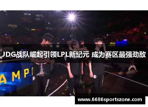 JDG战队崛起引领LPL新纪元 成为赛区最强劲敌