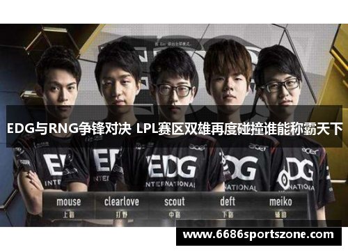 EDG与RNG争锋对决 LPL赛区双雄再度碰撞谁能称霸天下