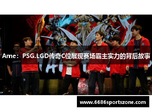 Ame：PSG.LGD传奇C位展现赛场霸主实力的背后故事