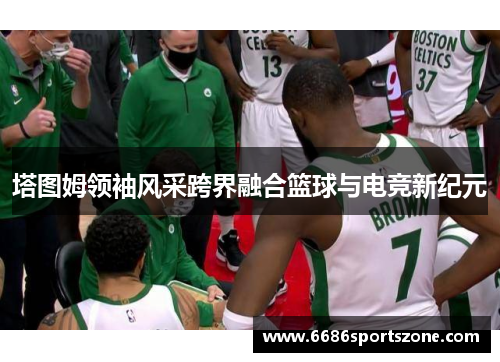 塔图姆领袖风采跨界融合篮球与电竞新纪元