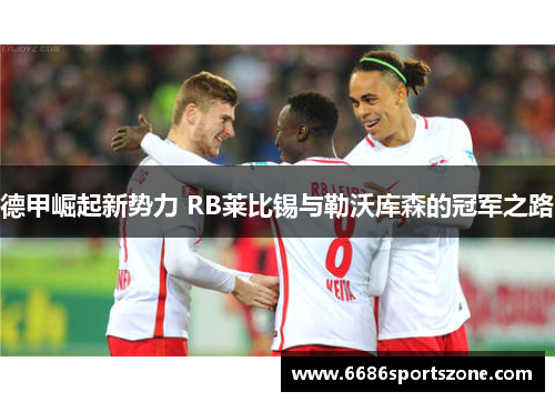 德甲崛起新势力 RB莱比锡与勒沃库森的冠军之路