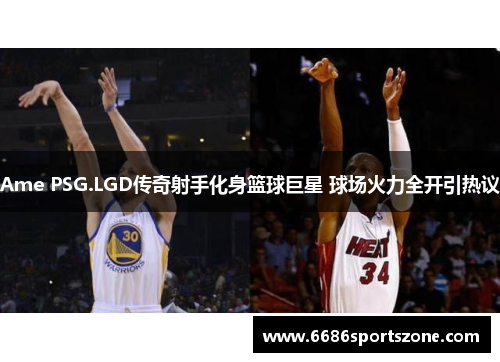 Ame PSG.LGD传奇射手化身篮球巨星 球场火力全开引热议