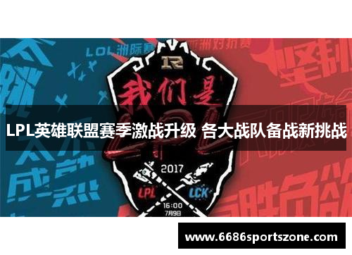 LPL英雄联盟赛季激战升级 各大战队备战新挑战