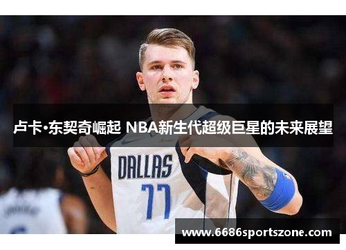 卢卡·东契奇崛起 NBA新生代超级巨星的未来展望
