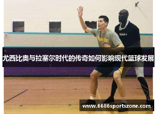 尤西比奥与拉塞尔时代的传奇如何影响现代篮球发展