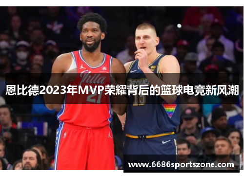 恩比德2023年MVP荣耀背后的篮球电竞新风潮